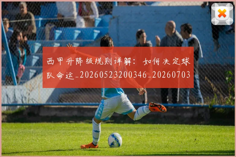 西甲升降级规则详解:如何决定球队命运_20260523200346_20260703181845