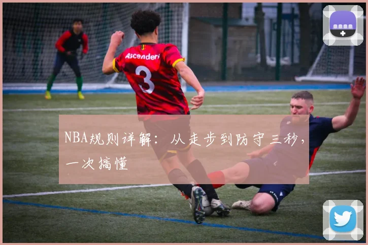 NBA规则详解:从走步到防守三秒,一次搞懂