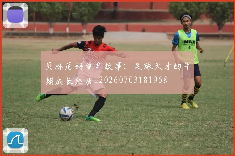 贝林厄姆童年故事：足球天才的早期成长经历_20260703181958