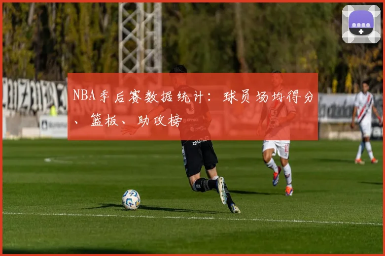 NBA季后赛数据统计:球员场均得分、篮板、助攻榜