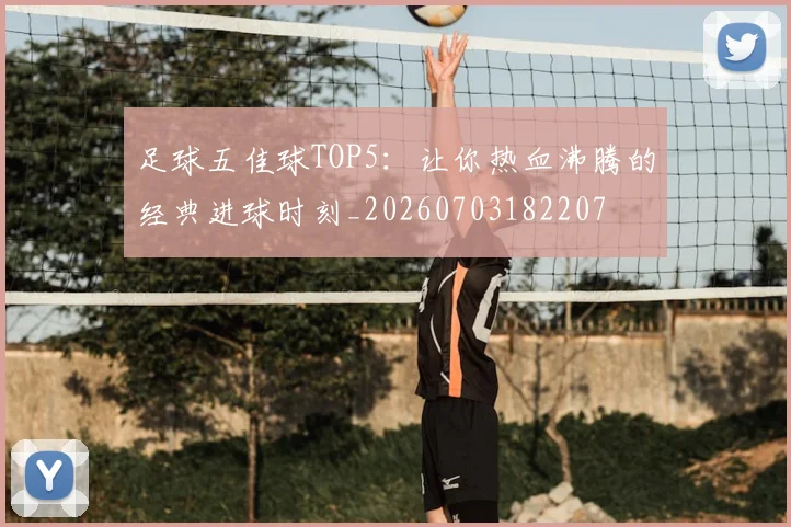足球五佳球TOP5：让你热血沸腾的经典进球时刻_20260703182207