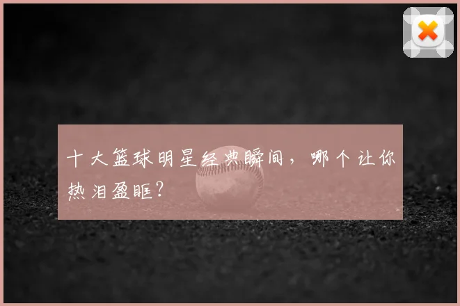 十大篮球明星经典瞬间,哪个让你热泪盈眶?