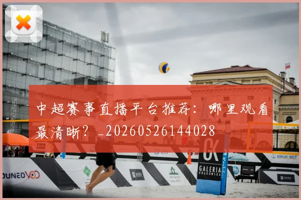 中超赛事直播平台推荐:哪里观看最清晰?_20260526144028
