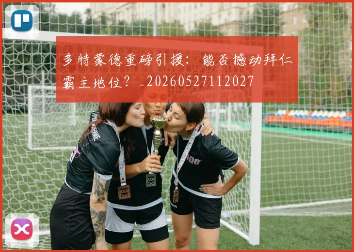 多特蒙德重磅引援:能否撼动拜仁霸主地位?_20260527112027