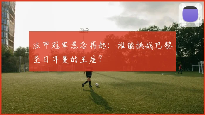 法甲冠军悬念再起：谁能挑战巴黎圣日耳曼的王座？
