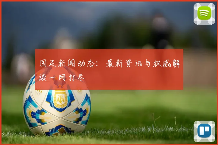国足新闻动态：最新资讯与权威解读一网打尽