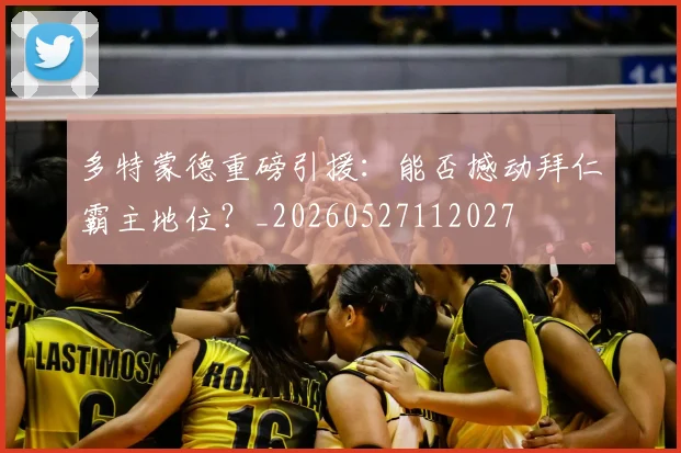 多特蒙德重磅引援：能否撼动拜仁霸主地位？_20260527112027