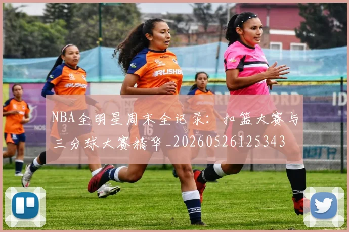 NBA全明星周末全记录：扣篮大赛与三分球大赛精华_20260526125343