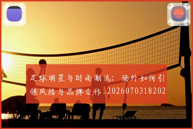 足球明星与时尚潮流：场外如何引领风格与品牌合作_20260703182022