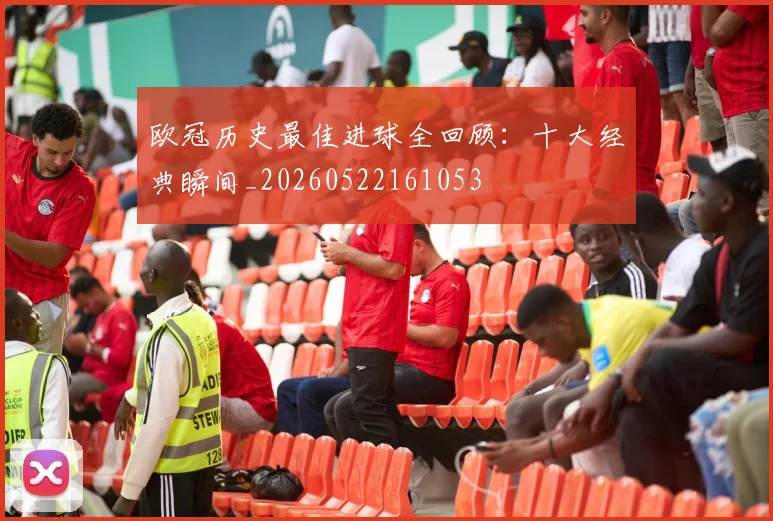 欧冠历史最佳进球全回顾:十大经典瞬间_20260522161053