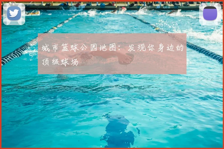 城市篮球公园地图：发现你身边的顶级球场