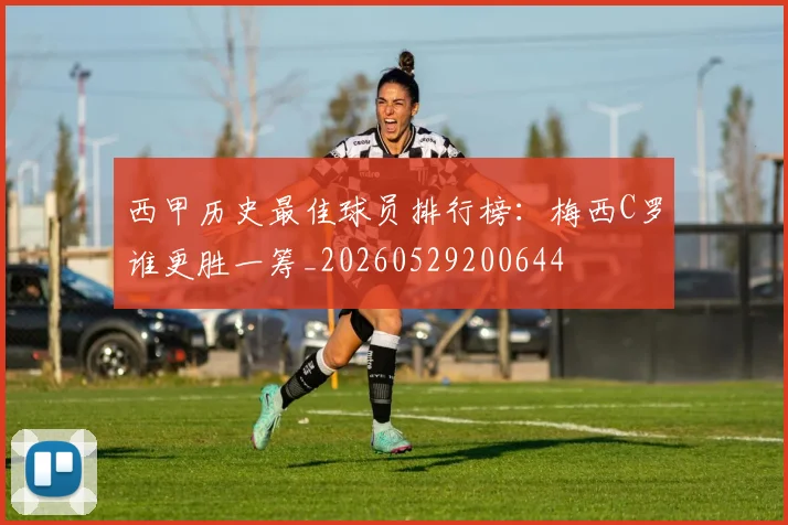 西甲历史最佳球员排行榜：梅西C罗谁更胜一筹_20260529200644