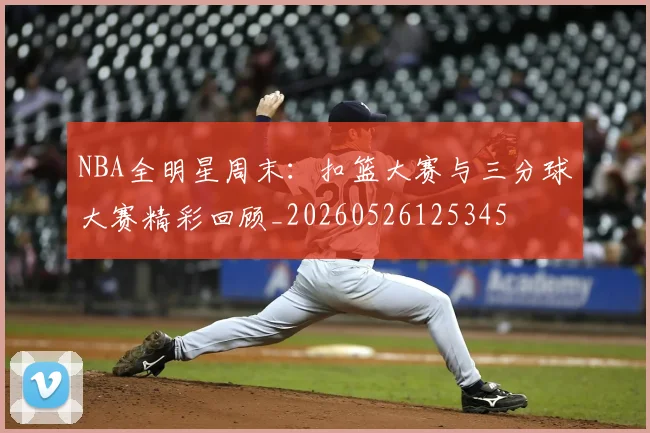 NBA全明星周末：扣篮大赛与三分球大赛精彩回顾_20260526125345