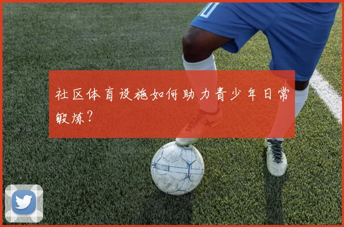 社区体育设施如何助力青少年日常锻炼？