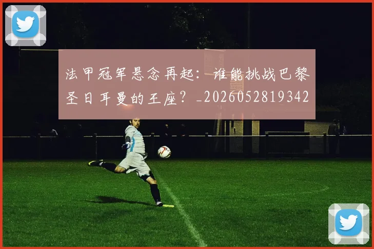 法甲冠军悬念再起：谁能挑战巴黎圣日耳曼的王座？_20260528193424