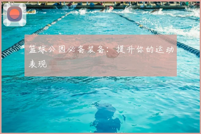 篮球公园必备装备:提升你的运动表现