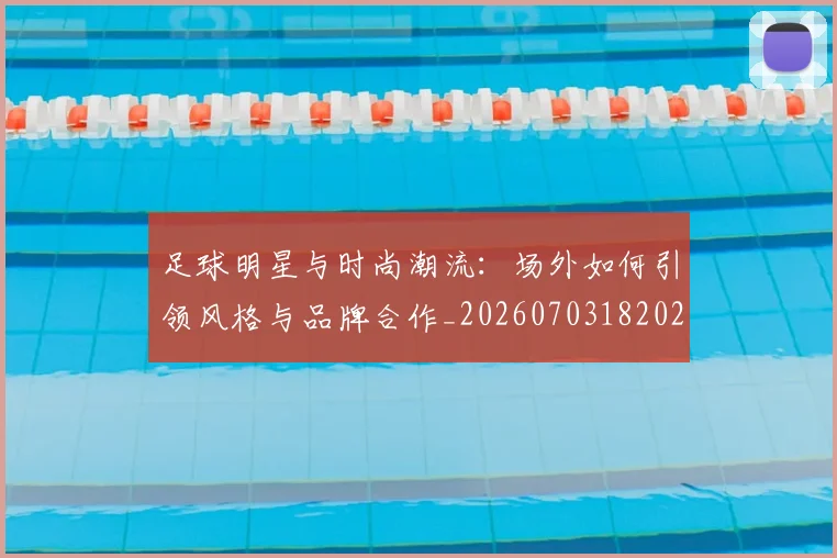 足球明星与时尚潮流：场外如何引领风格与品牌合作_20260703182022
