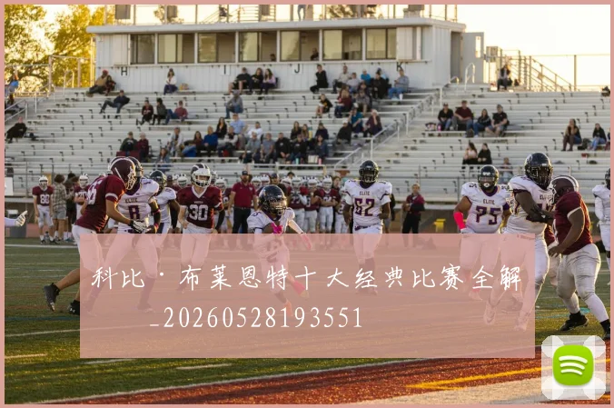 科比·布莱恩特十大经典比赛全解析_20260528193551