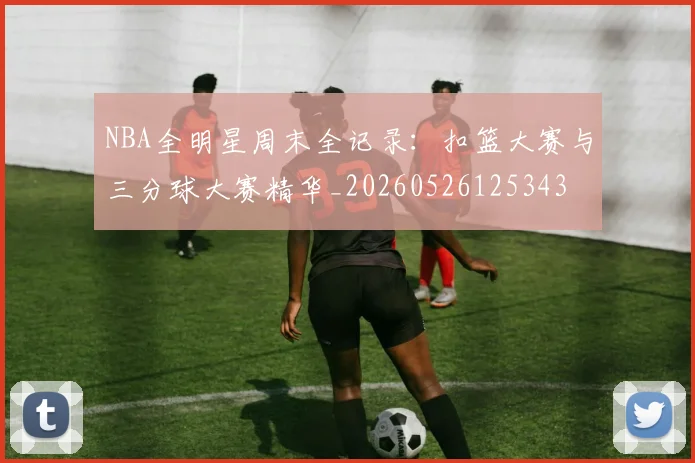 NBA全明星周末全记录：扣篮大赛与三分球大赛精华_20260526125343