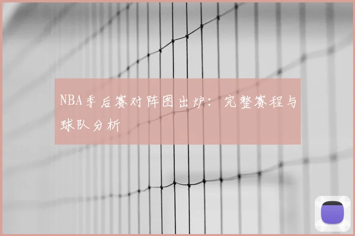NBA季后赛对阵图出炉:完整赛程与球队分析