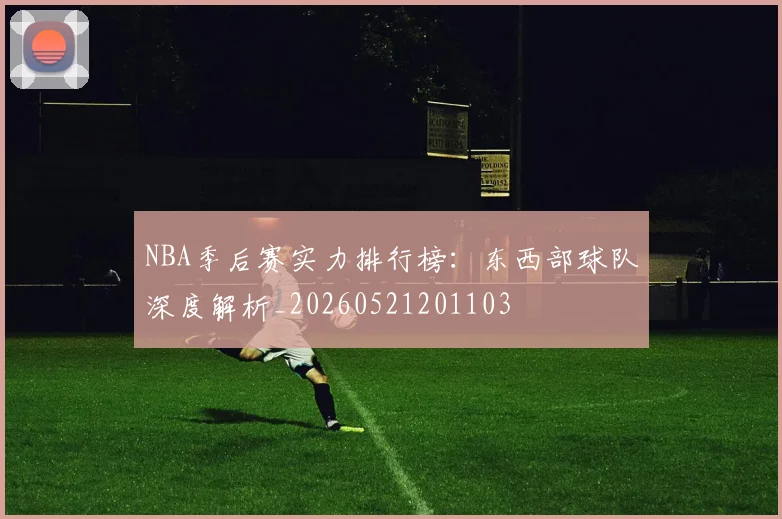 NBA季后赛实力排行榜：东西部球队深度解析_20260521201103