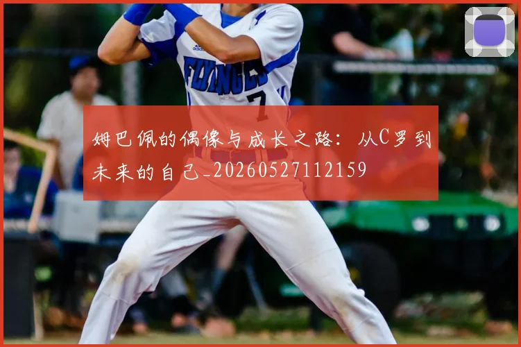 姆巴佩的偶像与成长之路:从C罗到未来的自己_20260527112159