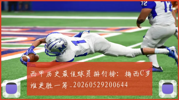 西甲历史最佳球员排行榜:梅西C罗谁更胜一筹_20260529200644
