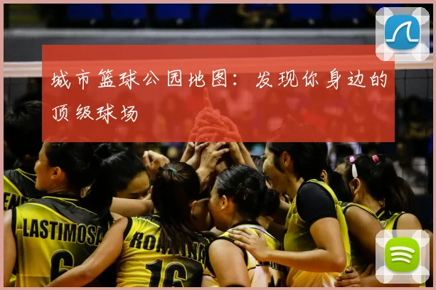 城市篮球公园地图:发现你身边的顶级球场