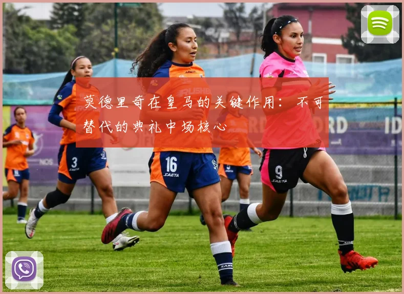莫德里奇在皇马的关键作用：不可替代的典礼中场核心