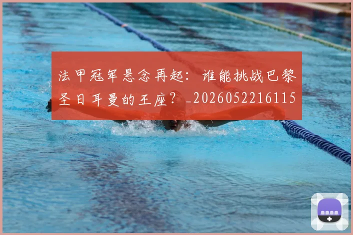 法甲冠军悬念再起：谁能挑战巴黎圣日耳曼的王座？_20260522161152