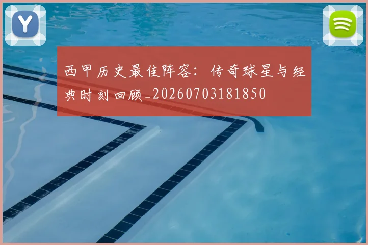 西甲历史最佳阵容:传奇球星与经典时刻回顾_20260703181850
