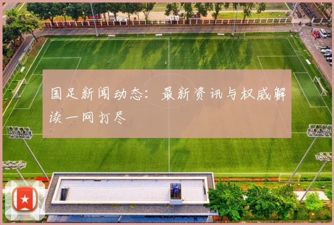 国足新闻动态：最新资讯与权威解读一网打尽