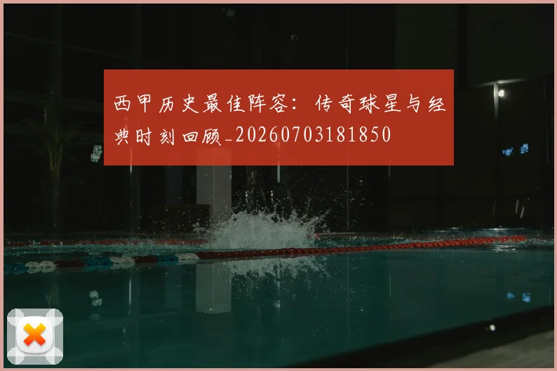 西甲历史最佳阵容:传奇球星与经典时刻回顾_20260703181850