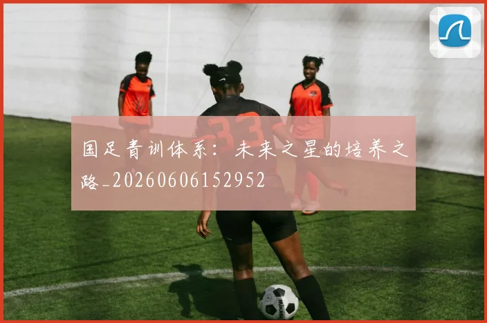 国足青训体系：未来之星的培养之路_20260606152952