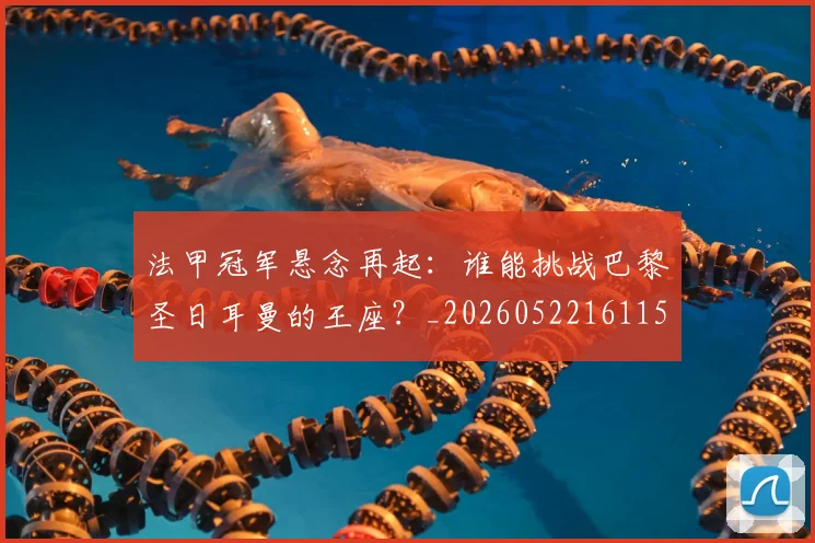 法甲冠军悬念再起:谁能挑战巴黎圣日耳曼的王座?_20260522161152