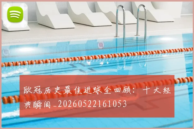 欧冠历史最佳进球全回顾：十大经典瞬间_20260522161053