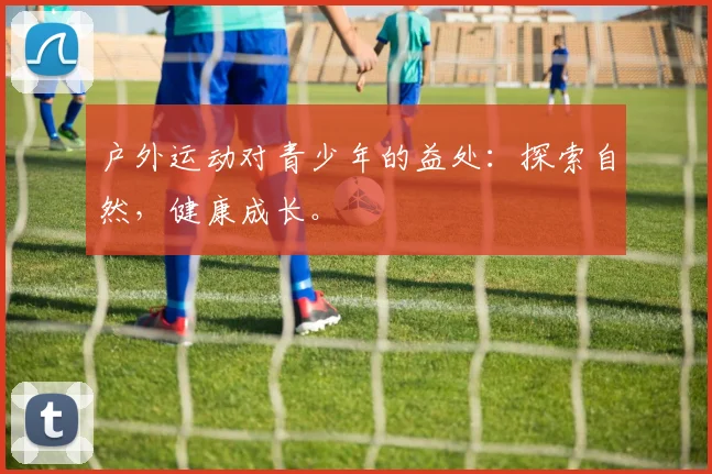 户外运动对青少年的益处：探索自然，健康成长。