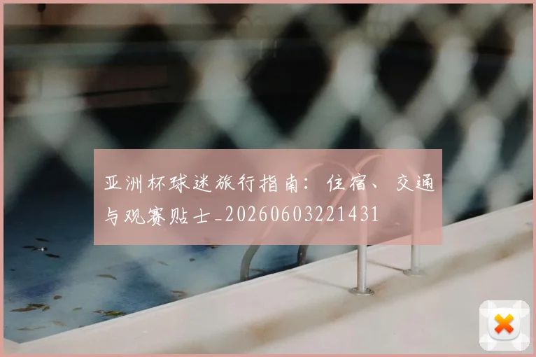 亚洲杯球迷旅行指南：住宿、交通与观赛贴士_20260603221431