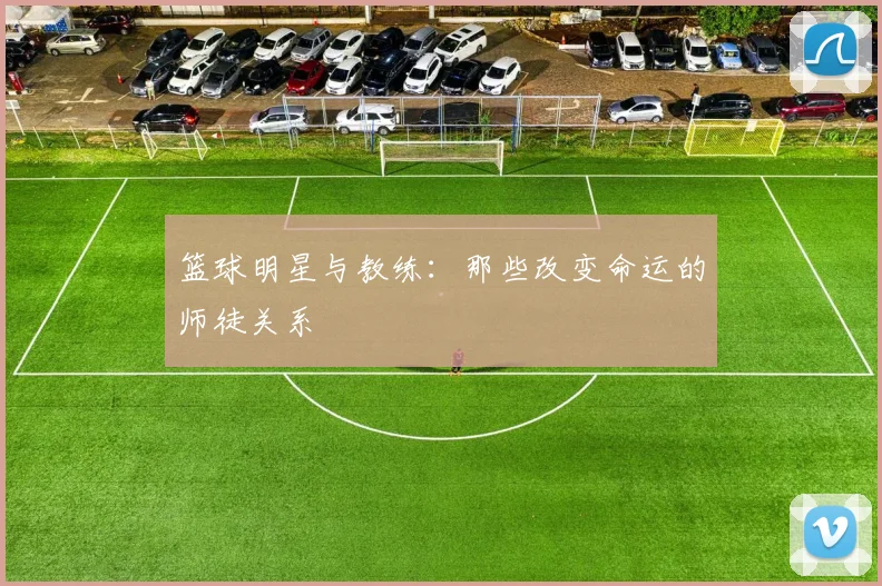 篮球明星与教练:那些改变命运的师徒关系